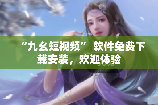 “九幺短视频” 软件免费下载安装，欢迎体验