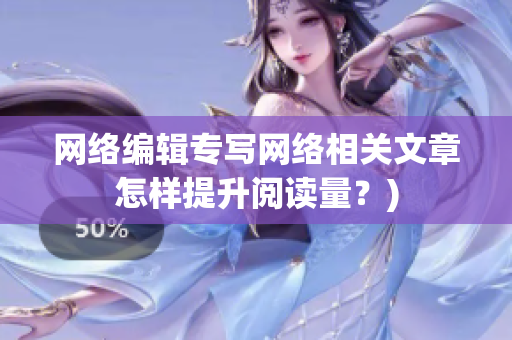 网络编辑专写网络相关文章怎样提升阅读量？)