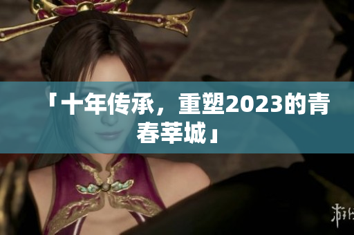 「十年传承，重塑2023的青春莘城」