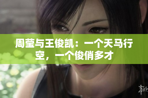 周莹与王俊凯：一个天马行空，一个俊俏多才