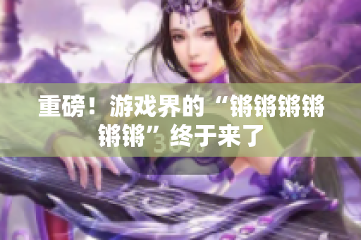 重磅！游戏界的“锵锵锵锵锵锵”终于来了