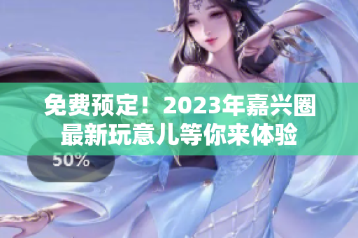 免费预定！2023年嘉兴圈最新玩意儿等你来体验
