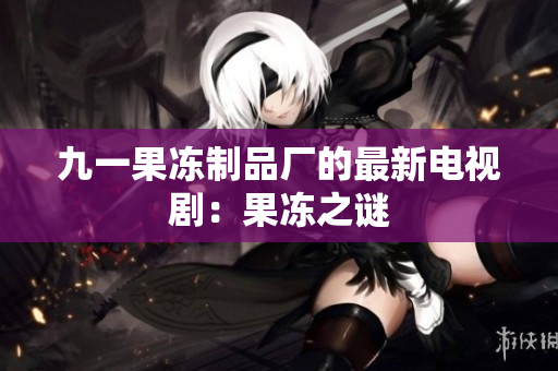 九一果冻制品厂的最新电视剧：果冻之谜