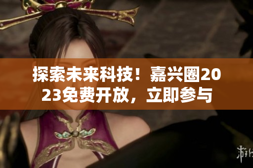 探索未来科技！嘉兴圈2023免费开放，立即参与