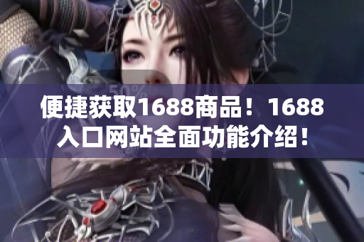 便捷获取1688商品！1688入口网站全面功能介绍！