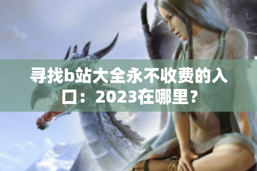 寻找b站大全永不收费的入口：2023在哪里？