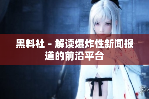 黑料社 - 解读爆炸性新闻报道的前沿平台