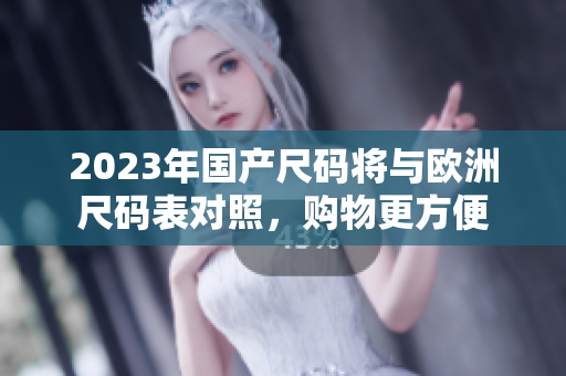 2023年国产尺码将与欧洲尺码表对照，购物更方便