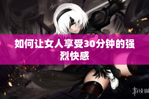 如何让女人享受30分钟的强烈快感