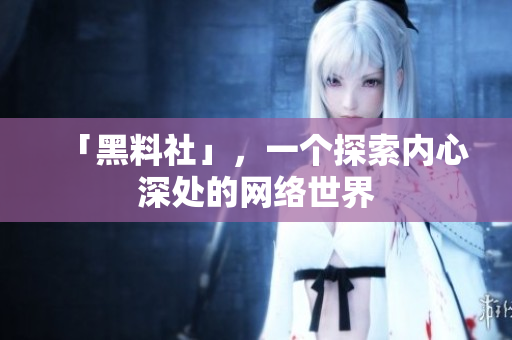 「黑料社」，一个探索内心深处的网络世界