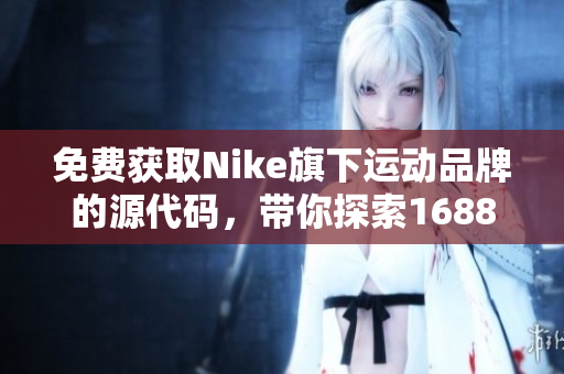 免费获取Nike旗下运动品牌的源代码，带你探索1688成品网站！