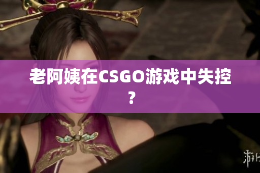 老阿姨在CSGO游戏中失控？