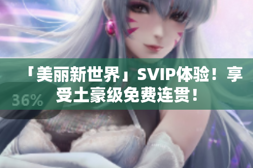 「美丽新世界」SVIP体验！享受土豪级免费连贯！