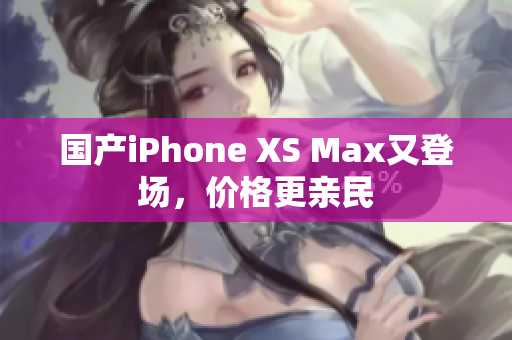 国产iPhone XS Max又登场，价格更亲民