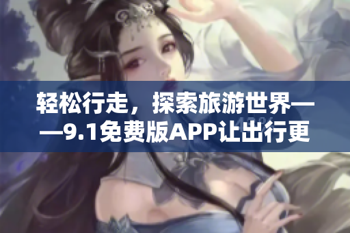 轻松行走，探索旅游世界——9.1免费版APP让出行更便捷