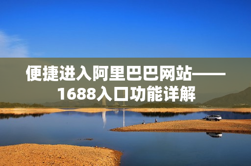 便捷进入阿里巴巴网站——1688入口功能详解