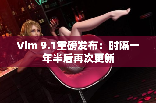 Vim 9.1重磅发布：时隔一年半后再次更新