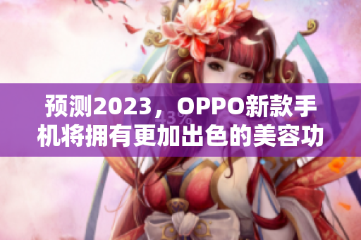 预测2023，OPPO新款手机将拥有更加出色的美容功能