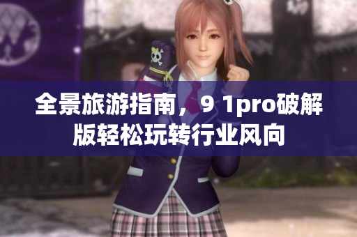 全景旅游指南，9 1pro破解版轻松玩转行业风向