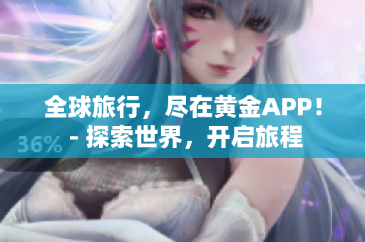 全球旅行，尽在黄金APP！ - 探索世界，开启旅程