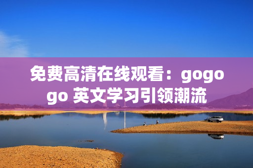 免费高清在线观看：gogogo 英文学习引领潮流