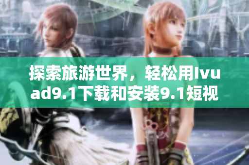 探索旅游世界，轻松用Ivuad9.1下载和安装9.1短视频软件免费版