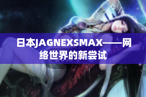 日本JAGNEXSMAX——网络世界的新尝试