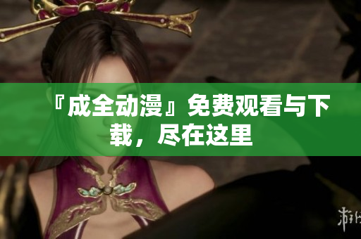 『成全动漫』免费观看与下载，尽在这里