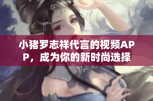 小猪罗志祥代言的视频APP，成为你的新时尚选择