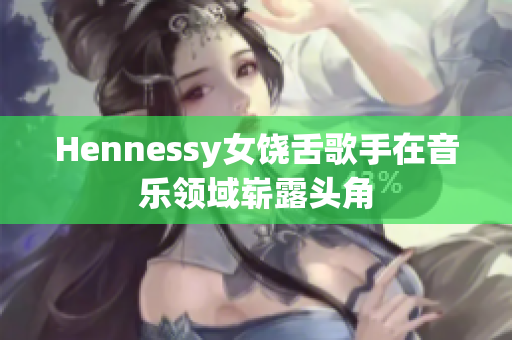 Hennessy女饶舌歌手在音乐领域崭露头角