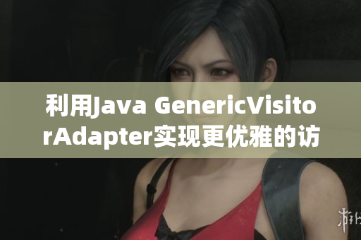 利用Java GenericVisitorAdapter实现更优雅的访问器模式