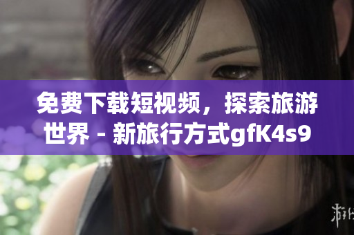 免费下载短视频，探索旅游世界 - 新旅行方式gfK4s9 1