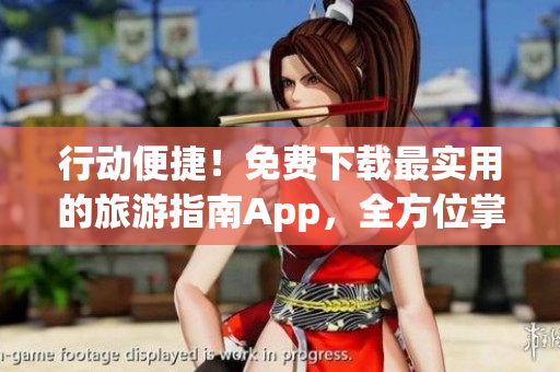 行动便捷！免费下载最实用的旅游指南App，全方位掌握旅游攻略