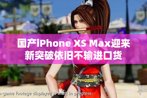 国产iPhone XS Max迎来新突破依旧不输进口货
