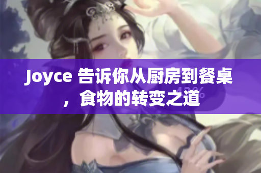 Joyce 告诉你从厨房到餐桌，食物的转变之道