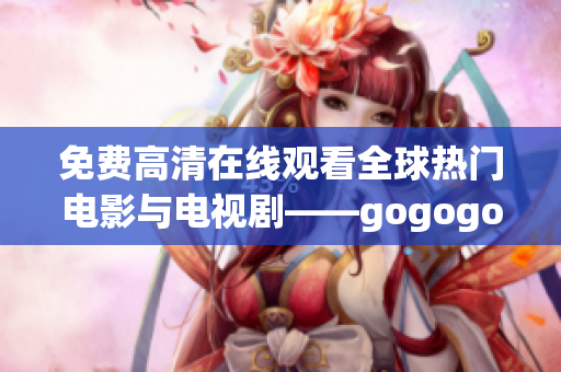 免费高清在线观看全球热门电影与电视剧——gogogo