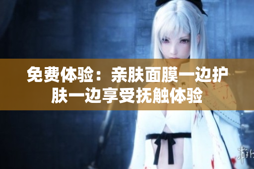 免费体验：亲肤面膜一边护肤一边享受抚触体验