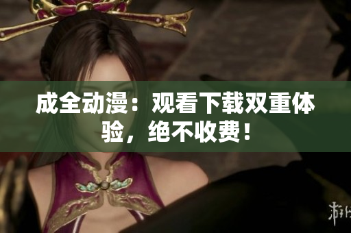 成全动漫：观看下载双重体验，绝不收费！
