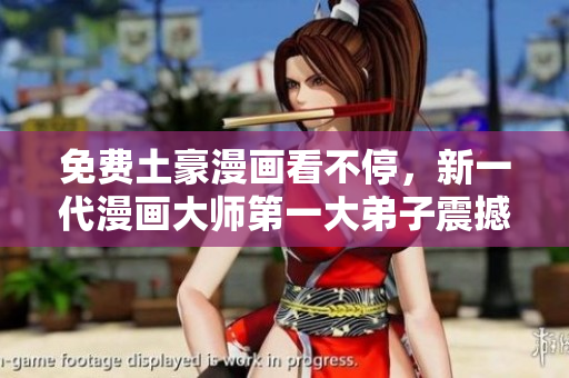 免费土豪漫画看不停，新一代漫画大师第一大弟子震撼登场！