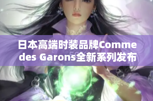 日本高端时装品牌Comme des Garons全新系列发布