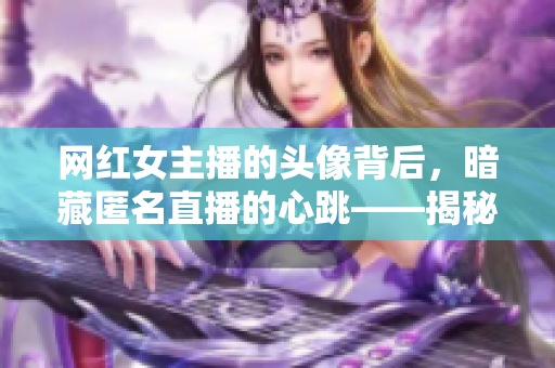 网红女主播的头像背后，暗藏匿名直播的心跳——揭秘网络直播的黑暗面