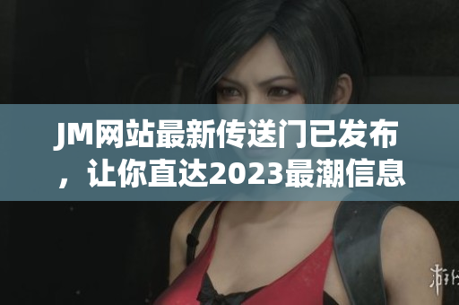 JM网站最新传送门已发布，让你直达2023最潮信息!