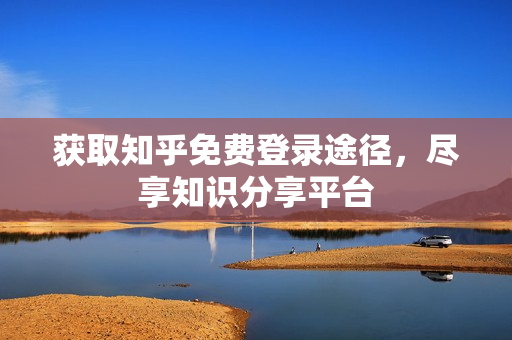 获取知乎免费登录途径，尽享知识分享平台