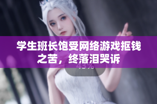 学生班长饱受网络游戏抠钱之苦，终落泪哭诉