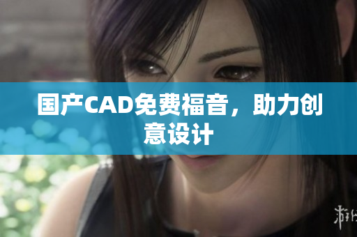 国产CAD免费福音，助力创意设计
