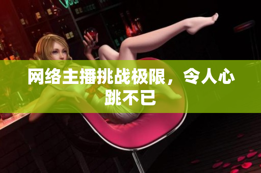 网络主播挑战极限，令人心跳不已