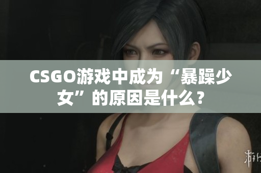 CSGO游戏中成为“暴躁少女”的原因是什么？