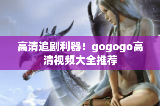 高清追剧利器！gogogo高清视频大全推荐