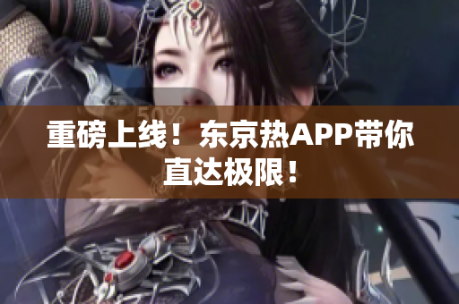 重磅上线！东京热APP带你直达极限！