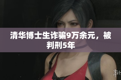 清华博士生诈骗9万余元，被判刑5年